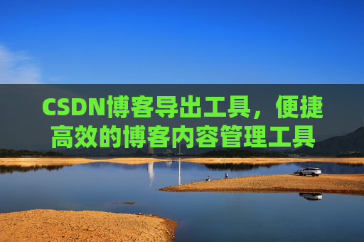 CSDN博客导出工具，便捷高效的博客内容管理工具